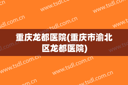 重庆龙都医院(重庆市渝北区龙都医院)