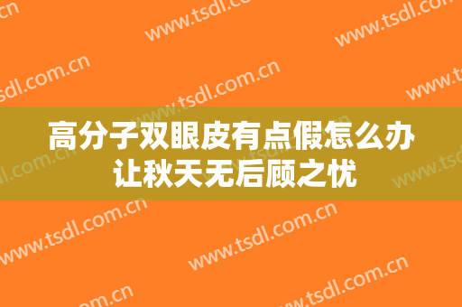 高分子双眼皮有点假怎么办 让秋天无后顾之忧