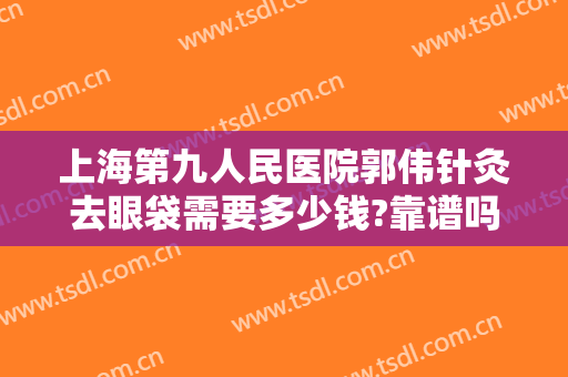 上海第九人民医院郭伟针灸去眼袋需要多少钱?靠谱吗?