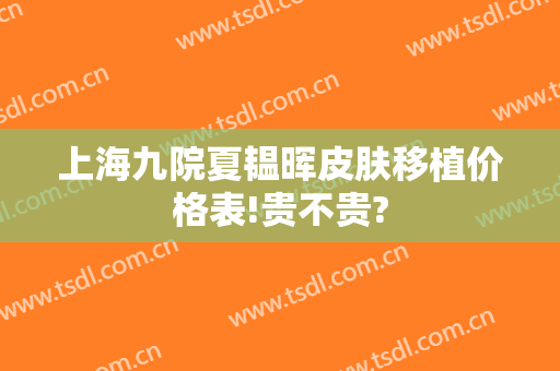 上海九院夏韫晖皮肤移植价格表!贵不贵?
