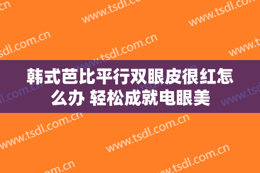 韩式芭比平行双眼皮很红怎么办 轻松成就电眼美