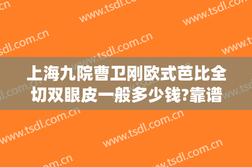 上海九院曹卫刚欧式芭比全切双眼皮一般多少钱?靠谱吗?(上海9院割双眼皮)