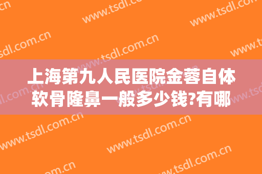 上海第九人民医院金蓉自体软骨隆鼻一般多少钱?有哪些优势?(自体软骨鼻整形价格)