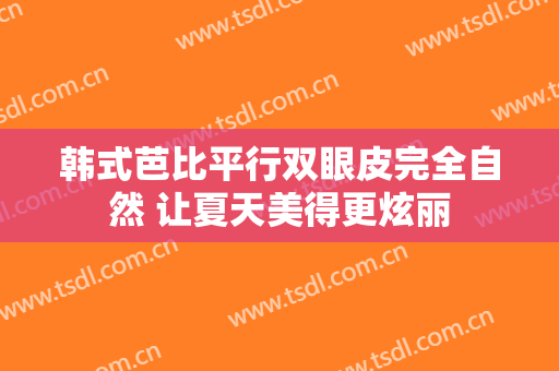 韩式芭比平行双眼皮完全自然 让夏天美得更炫丽