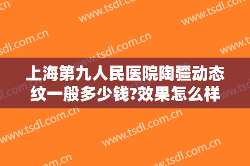上海第九人民医院陶疆动态纹一般多少钱?效果怎么样?