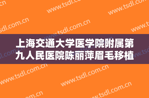 上海交通大学医学院附属第九人民医院陈丽萍眉毛移植术一般价位是多少费用?需要多久恢复?