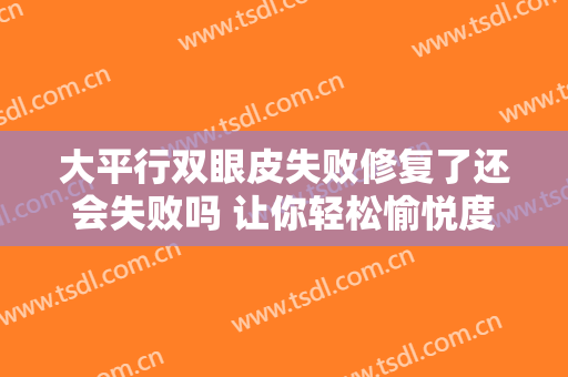 大平行双眼皮失败修复了还会失败吗 让你轻松愉悦度过夏天