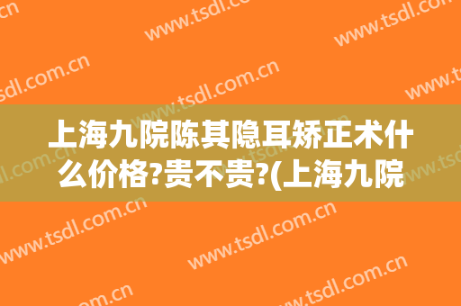 上海九院陈其隐耳矫正术什么价格?贵不贵?(上海九院外耳整形专家)