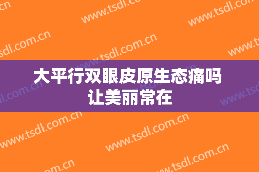 大平行双眼皮原生态痛吗 让美丽常在