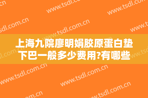 上海九院廖明娟胶原蛋白垫下巴一般多少费用?有哪些优势?