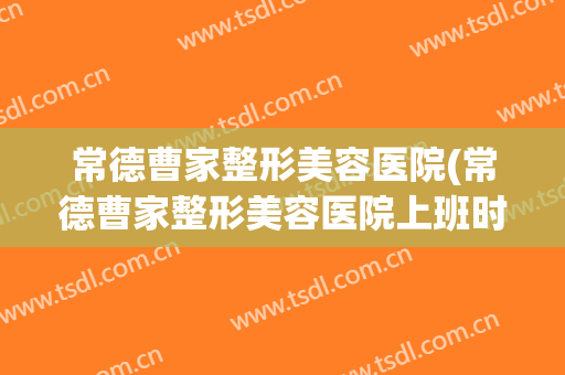 常德曹家整形美容医院(常德曹家整形美容医院上班时间)