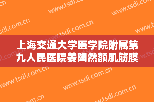上海交通大学医学院附属第九人民医院姜陶然额肌筋膜瓣悬吊上睑下垂矫正术价格?怎么样?