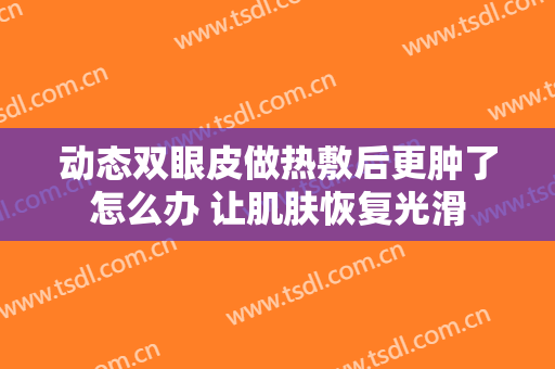 动态双眼皮做热敷后更肿了怎么办 让肌肤恢复光滑