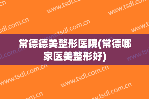 常德德美整形医院(常德哪家医美整形好)