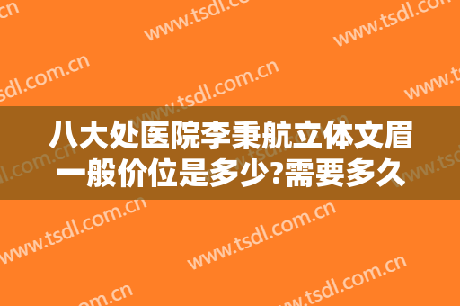 八大处医院李秉航立体文眉一般价位是多少?需要多久恢复?
