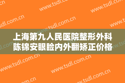上海第九人民医院整形外科陈锦安眼睑内外翻矫正价格多少钱?靠谱吗?