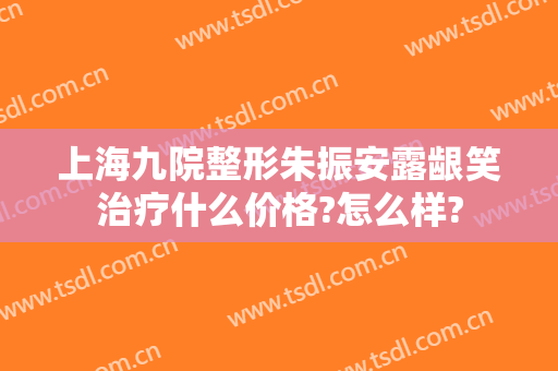 上海九院整形朱振安露龈笑治疗什么价格?怎么样?