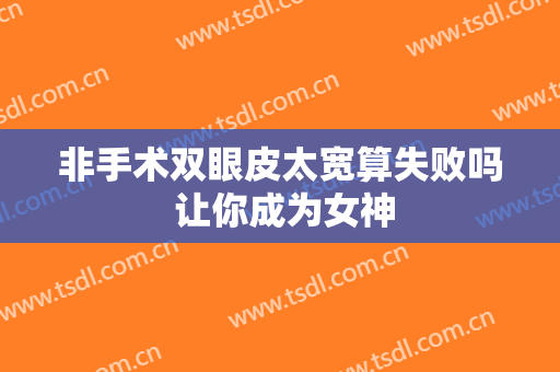 非手术双眼皮太宽算失败吗 让你成为女神