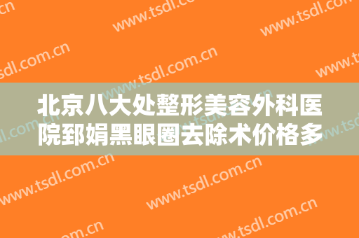 北京八大处整形美容外科医院郅娟黑眼圈去除术价格多少钱?怎么样?