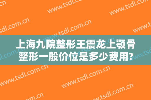 上海九院整形王震龙上颚骨整形一般价位是多少费用?贵不贵?