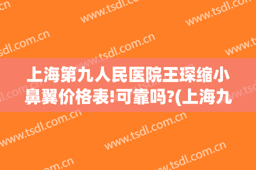 上海第九人民医院王琛缩小鼻翼价格表!可靠吗?(上海九院缩鼻翼手术)