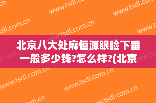 北京八大处麻恒源眼睑下垂一般多少钱?怎么样?(北京治疗上睑下垂最好的医生)