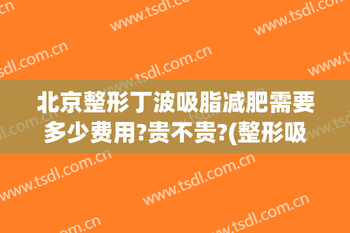 北京整形丁波吸脂减肥需要多少费用?贵不贵?(整形吸脂多少钱)