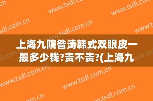 上海九院昝涛韩式双眼皮一般多少钱?贵不贵?(上海九院双眼皮价目表)
