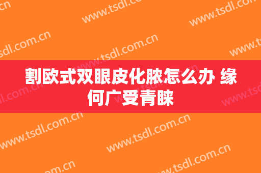 割欧式双眼皮化脓怎么办 缘何广受青睐
