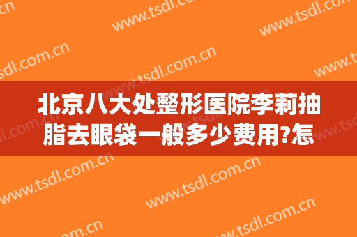 北京八大处整形医院李莉抽脂去眼袋一般多少费用?怎么样?(北京整形医院面部吸脂)