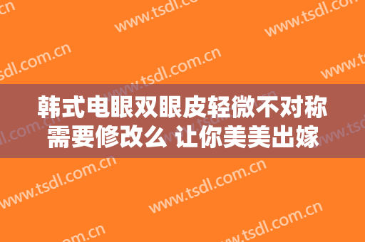 韩式电眼双眼皮轻微不对称需要修改么 让你美美出嫁