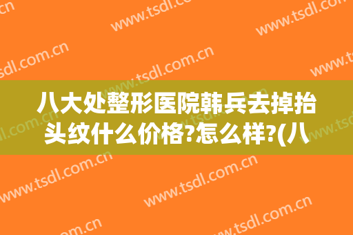 八大处整形医院韩兵去掉抬头纹什么价格?怎么样?(八大处正颌面部整形最好的医生)