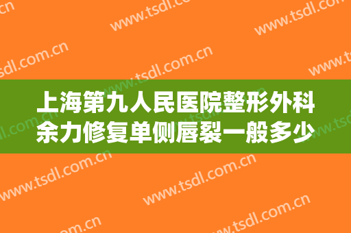 上海第九人民医院整形外科余力修复单侧唇裂一般多少费用?好不好?(上海第九人民医院唇部整形)