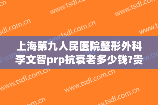 上海第九人民医院整形外科李文智prp抗衰老多少钱?贵不贵?