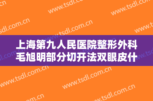 上海第九人民医院整形外科毛旭明部分切开法双眼皮什么价格?怎么样?