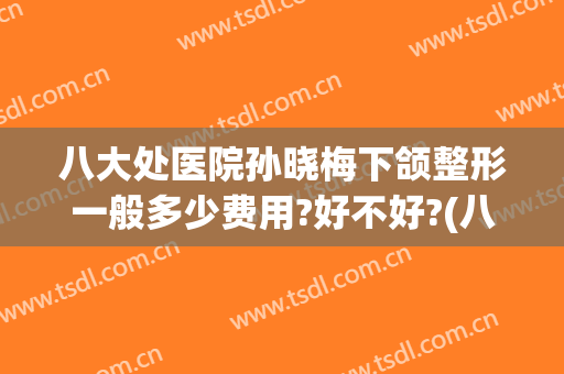 八大处医院孙晓梅下颌整形一般多少费用?好不好?(八大处正颌面部整形最好的医生)