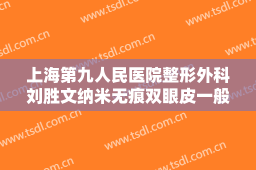 上海第九人民医院整形外科刘胜文纳米无痕双眼皮一般价位是多少钱?有哪些优势?