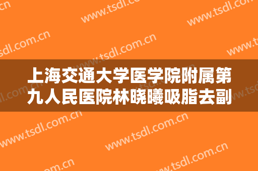 上海交通大学医学院附属第九人民医院林晓曦吸脂去副乳多少钱?靠谱吗?