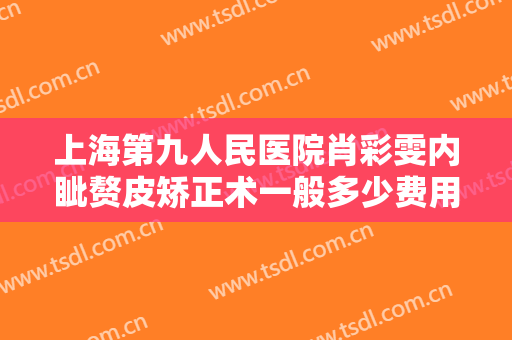 上海第九人民医院肖彩雯内眦赘皮矫正术一般多少费用?多长时间恢复?