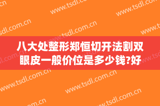 八大处整形郑恒切开法割双眼皮一般价位是多少钱?好不好?(八大处割双眼皮价格)