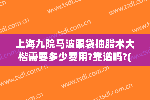 上海九院马波眼袋抽脂术大楷需要多少费用?靠谱吗?(上海九院整形眼袋多少钱)