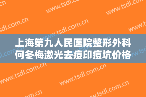 上海第九人民医院整形外科何冬梅激光去痘印痘坑价格表!怎么样?