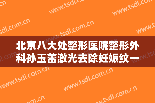 北京八大处整形医院整形外科孙玉蕾激光去除妊娠纹一般价位是多少费用?怎么样?