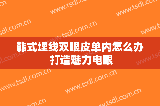 韩式埋线双眼皮单内怎么办 打造魅力电眼