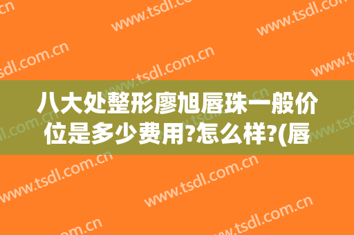 八大处整形廖旭唇珠一般价位是多少费用?怎么样?(唇珠整形价格)