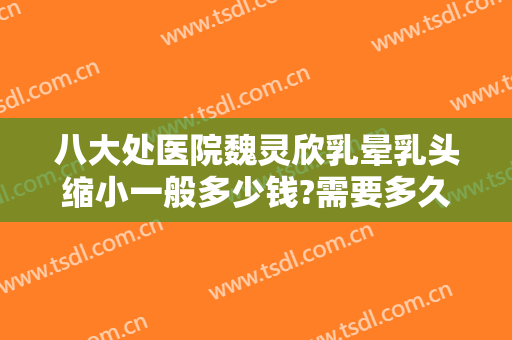 八大处医院魏灵欣乳晕乳头缩小一般多少钱?需要多久恢复?