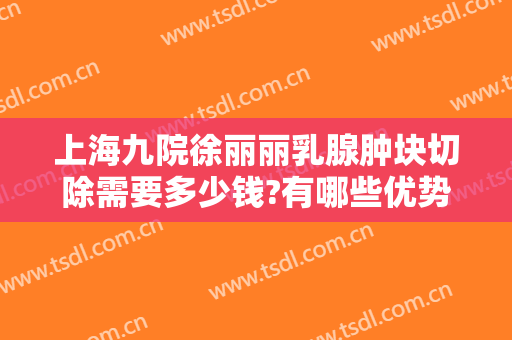 上海九院徐丽丽乳腺肿块切除需要多少钱?有哪些优势?