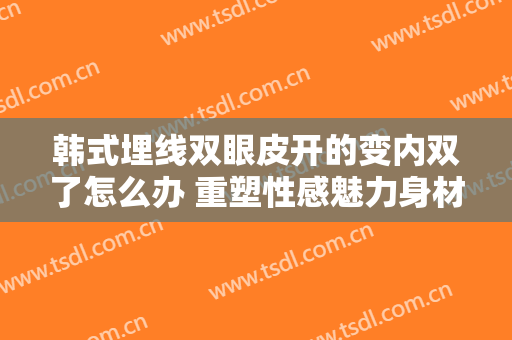 韩式埋线双眼皮开的变内双了怎么办 重塑性感魅力身材
