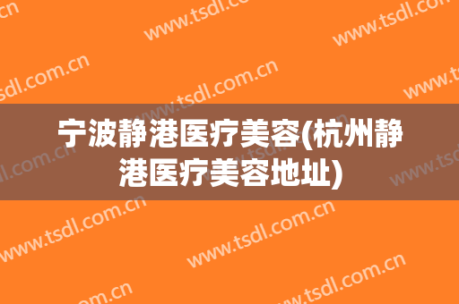 宁波静港医疗美容(杭州静港医疗美容地址)