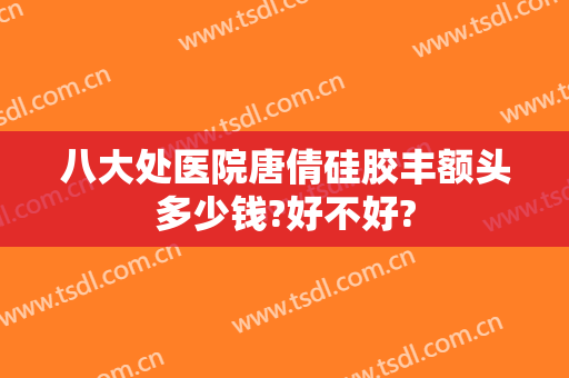 八大处医院唐倩硅胶丰额头多少钱?好不好?